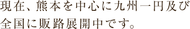 現在、熊本を中心に九州一円及び全国に販路展開中です。