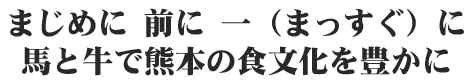 まじめに前に一（まっすぐ）に馬と牛で熊本の食文化を豊かに