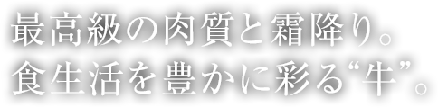 最高級の肉質と霜降り。食生活を豊かに彩る牛