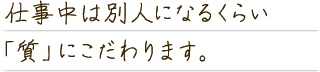 仕事中は別人になるくらい「質」にこだわります。