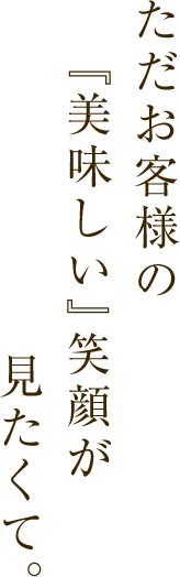 ただお客様の「美味しい」笑顔が見たくて。